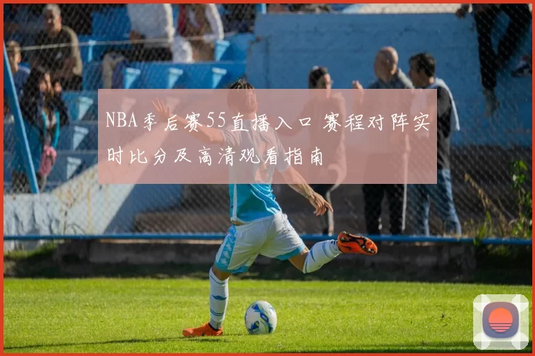 NBA季后赛55直播入口 赛程对阵实时比分及高清观看指南