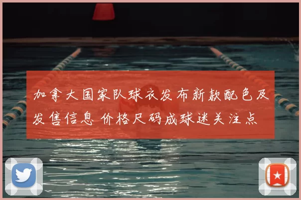 加拿大国家队球衣发布新款配色及发售信息 价格尺码成球迷关注点