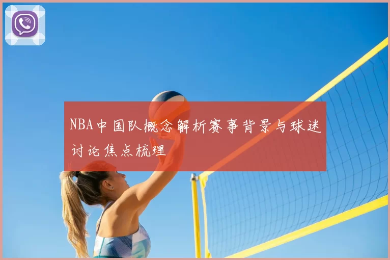 NBA中国队概念解析赛事背景与球迷讨论焦点梳理