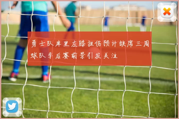 勇士队库里左膝扭伤预计缺席三周球队季后赛前景引发关注