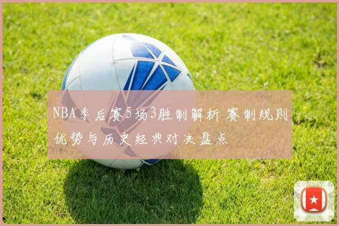 NBA季后赛5场3胜制解析 赛制规则优势与历史经典对决盘点