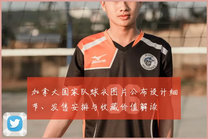 加拿大国家队球衣图片公布设计细节、发售安排与收藏价值解读