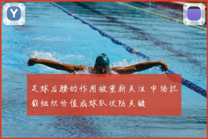足球后腰的作用被重新关注 中场拦截组织价值成球队攻防关键