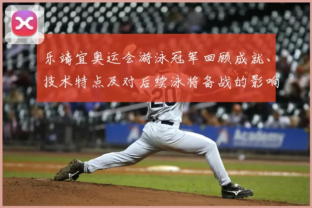 乐靖宜奥运会游泳冠军回顾成就、技术特点及对后续泳将备战的影响