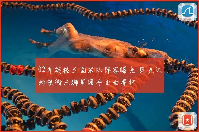 02年英格兰国家队阵容曝光 贝克汉姆领衔三狮军团冲击世界杯