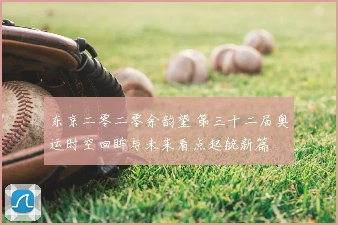 东京二零二零余韵望 第三十二届奥运时空回眸与未来看点起航新篇