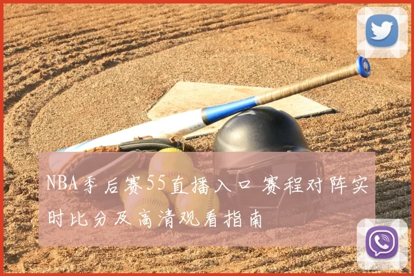 NBA季后赛55直播入口 赛程对阵实时比分及高清观看指南