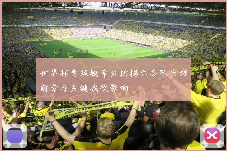 世界杯晋级概率分析揭示各队出线前景与关键战役影响
