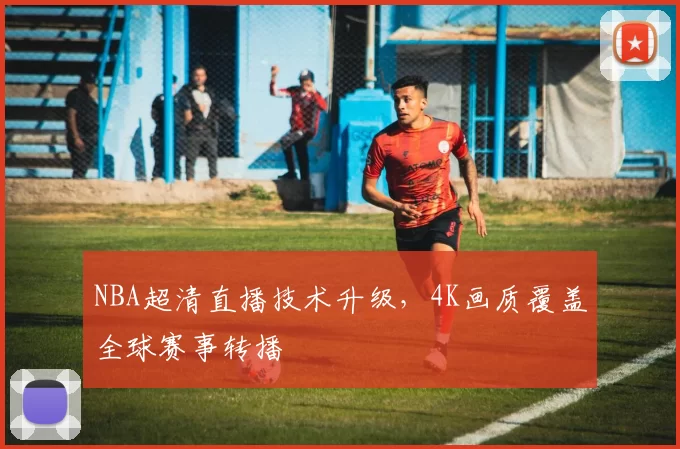 NBA超清直播技术升级，4K画质覆盖全球赛事转播