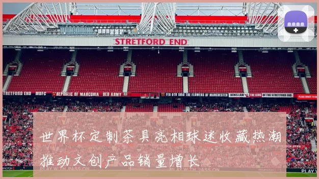 世界杯定制茶具亮相球迷收藏热潮推动文创产品销量增长