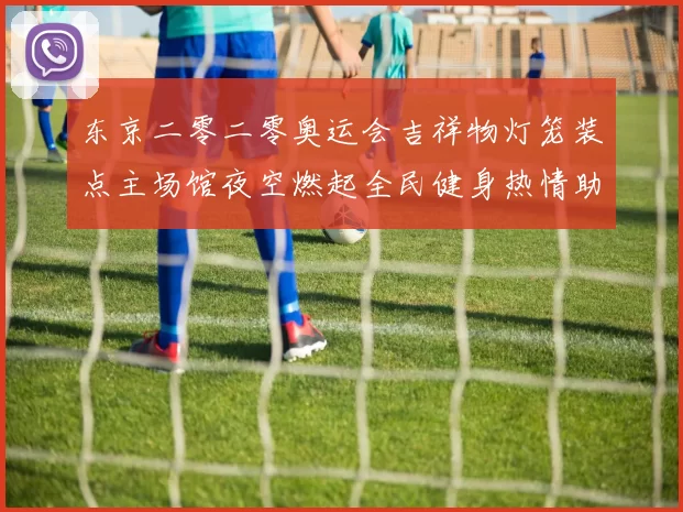 东京二零二零奥运会吉祥物灯笼装点主场馆夜空燃起全民健身热情助威