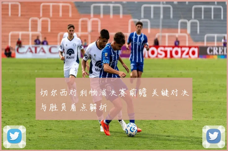 切尔西对利物浦决赛前瞻 关键对决与胜负看点解析