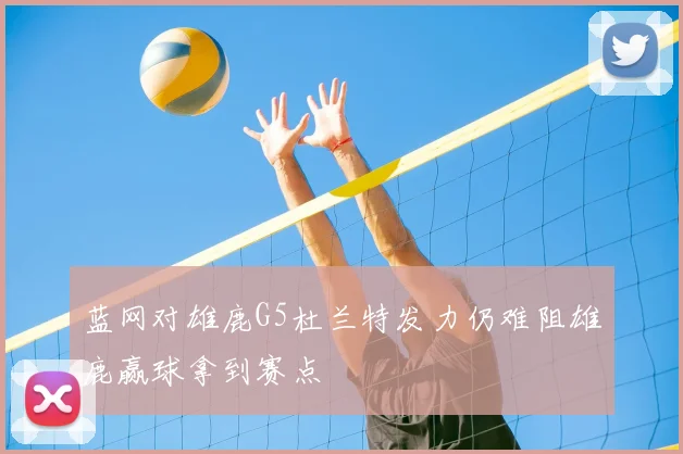 蓝网对雄鹿G5杜兰特发力仍难阻雄鹿赢球拿到赛点
