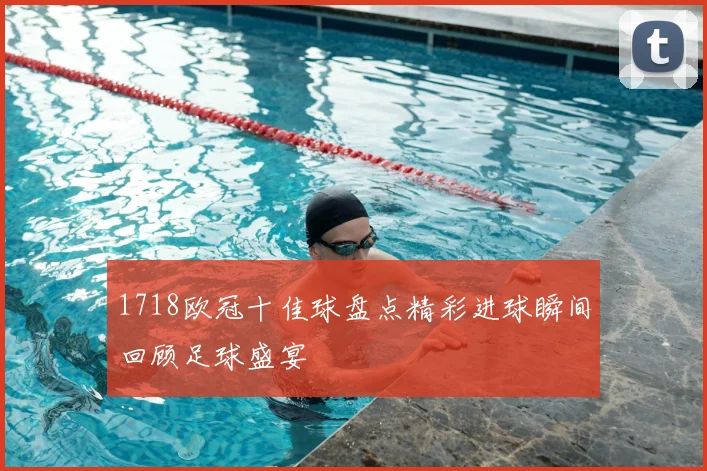 1718欧冠十佳球盘点精彩进球瞬间回顾足球盛宴