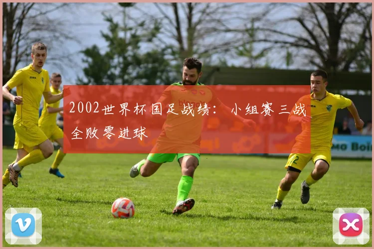2002世界杯国足战绩：小组赛三战全败零进球