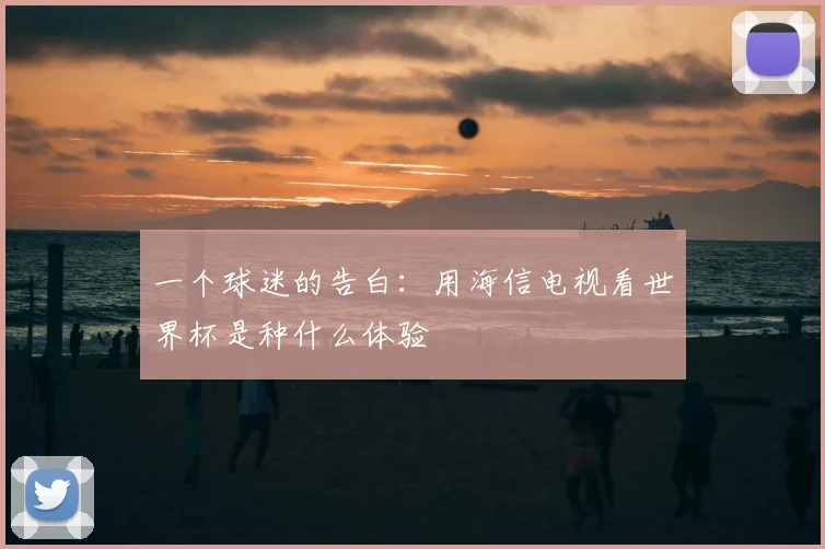 一个球迷的告白：用海信电视看世界杯是种什么体验