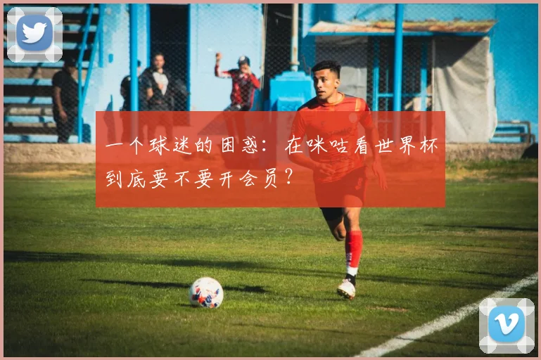 一个球迷的困惑：在咪咕看世界杯到底要不要开会员？