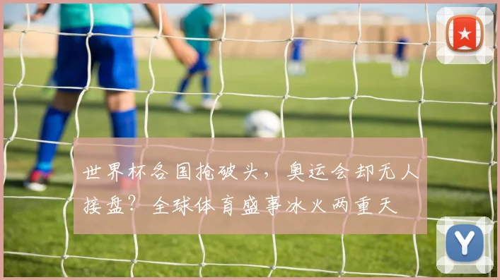 世界杯各国抢破头，奥运会却无人接盘？全球体育盛事冰火两重天