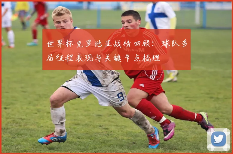 世界杯克罗地亚战绩回顾：球队多届征程表现与关键节点梳理