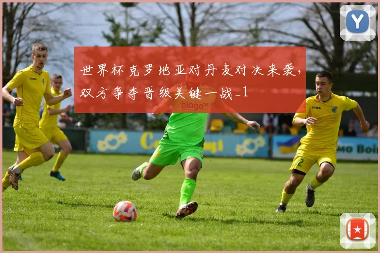 世界杯克罗地亚对丹麦对决来袭，双方争夺晋级关键一战_1