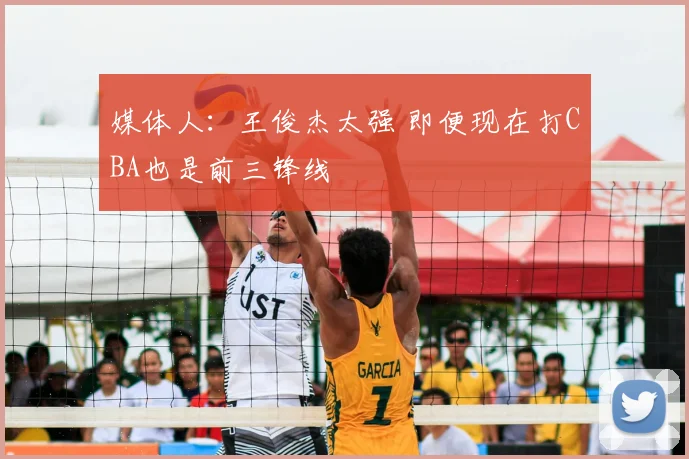媒体人：王俊杰太强 即便现在打CBA也是前三锋线