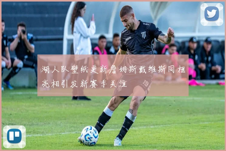 湖人队壁纸更新詹姆斯戴维斯同框亮相引发新赛季关注