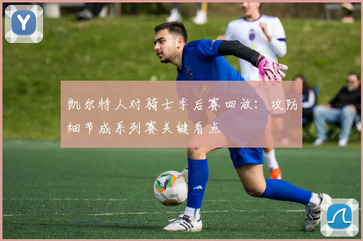 凯尔特人对骑士季后赛回放：攻防细节成系列赛关键看点