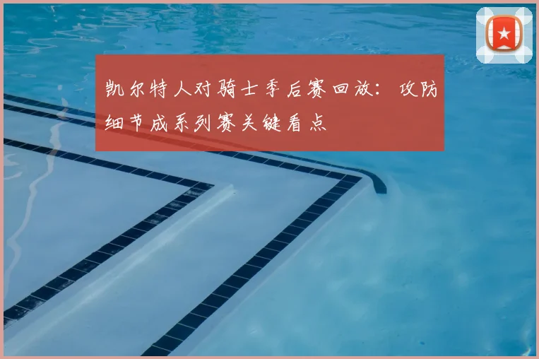 凯尔特人对骑士季后赛回放：攻防细节成系列赛关键看点