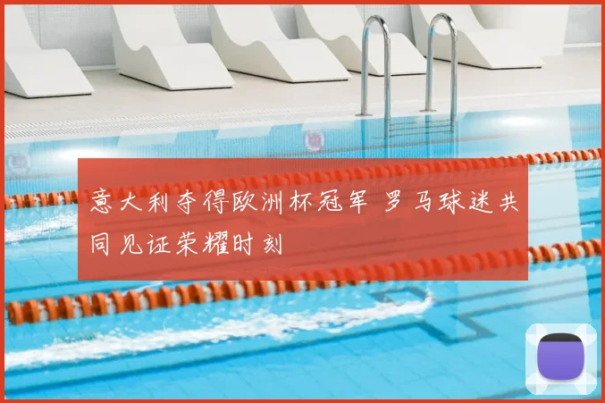 意大利夺得欧洲杯冠军 罗马球迷共同见证荣耀时刻