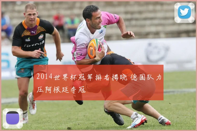 2014世界杯冠军排名揭晓 德国队力压阿根廷夺冠