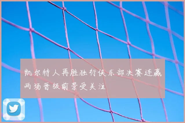 凯尔特人再胜独行侠东部决赛连赢两场晋级前景受关注