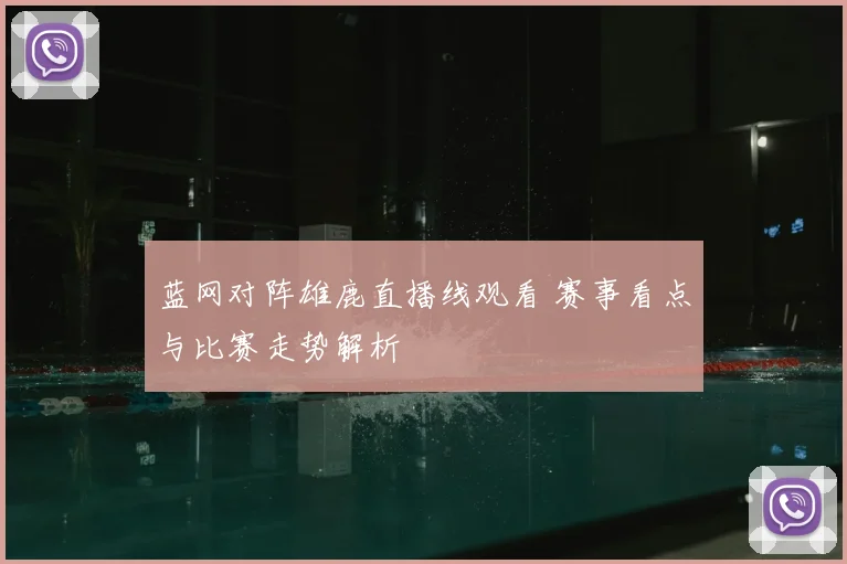 蓝网对阵雄鹿直播线观看 赛事看点与比赛走势解析